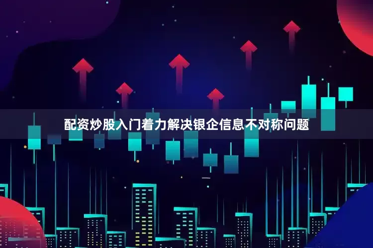 配资炒股入门着力解决银企信息不对称问题
