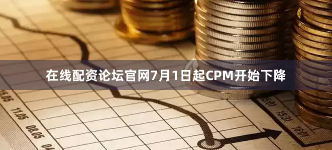 在线配资论坛官网7月1日起CPM开始下降