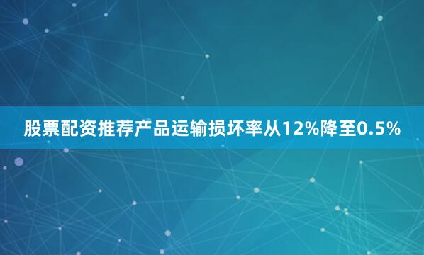 股票配资推荐产品运输损坏率从12%降至0.5%
