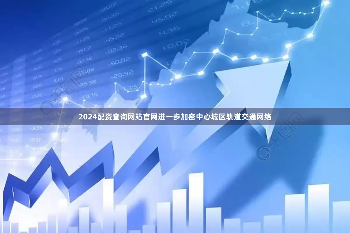 2024配资查询网站官网进一步加密中心城区轨道交通网络