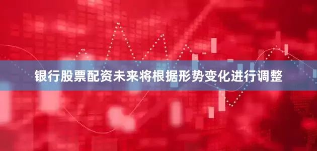 银行股票配资未来将根据形势变化进行调整