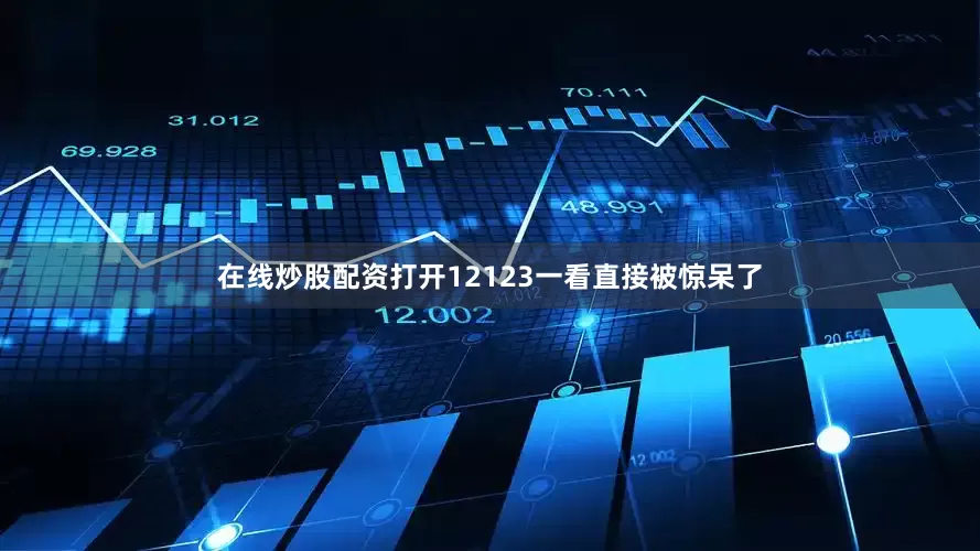 在线炒股配资打开12123一看直接被惊呆了