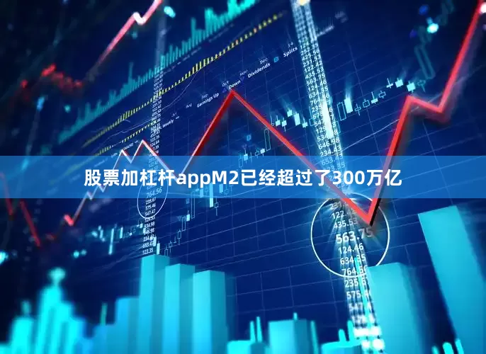 股票加杠杆appM2已经超过了300万亿
