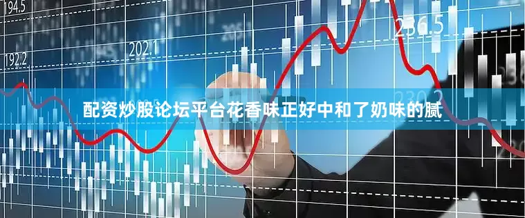 配资炒股论坛平台花香味正好中和了奶味的腻