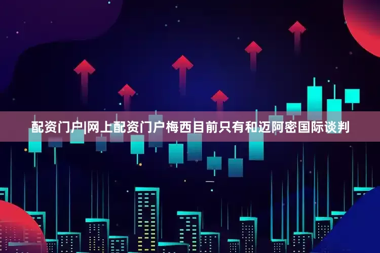 配资门户|网上配资门户梅西目前只有和迈阿密国际谈判