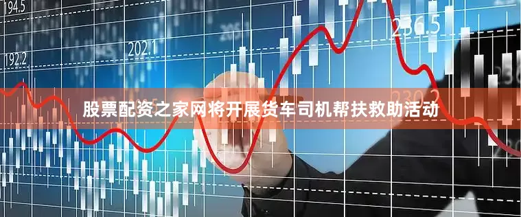 股票配资之家网将开展货车司机帮扶救助活动