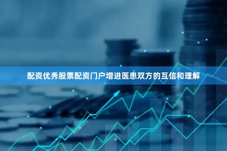 配资优秀股票配资门户增进医患双方的互信和理解