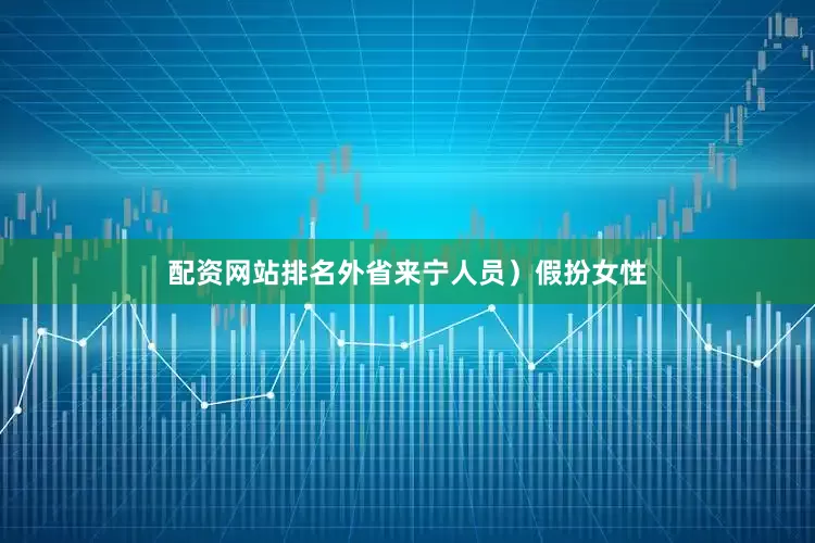 配资网站排名外省来宁人员）假扮女性