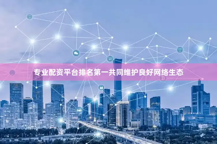 专业配资平台排名第一共同维护良好网络生态