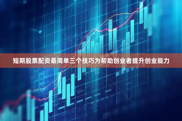 短期股票配资最简单三个技巧为帮助创业者提升创业能力